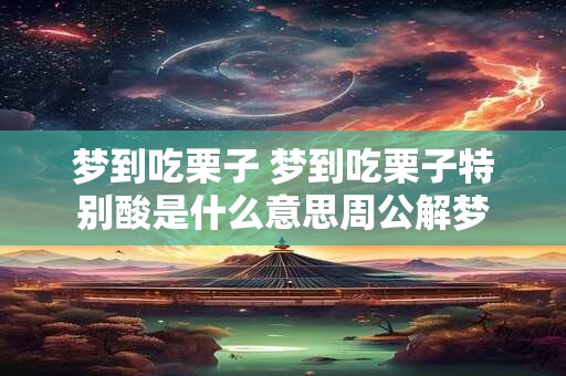 梦到吃栗子 梦到吃栗子特别酸是什么意思周公解梦