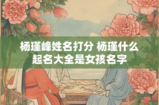 杨瑾峰姓名打分 杨瑾什么起名大全是女孩名字