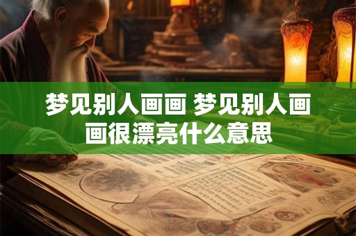梦见别人画画 梦见别人画画很漂亮什么意思