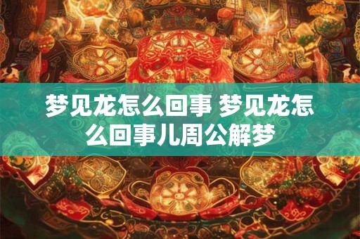 梦见龙怎么回事 梦见龙怎么回事儿周公解梦