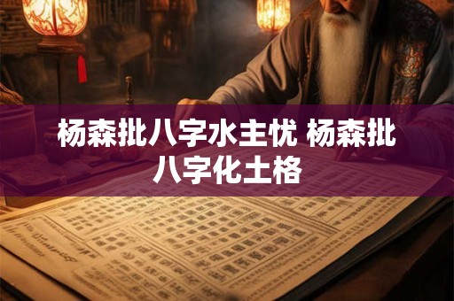 杨森批八字水主忧 杨森批八字化土格 杨森批八字水主忧 杨森批八字化土格