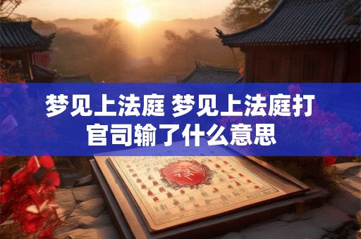 梦见上法庭 梦见上法庭打官司输了什么意思