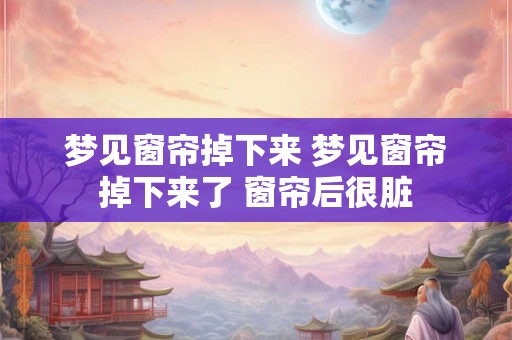 详细阅读:梦见窗帘掉下来 梦见窗帘掉下来了 窗帘后很脏 梦见窗帘掉下来 梦见窗帘掉下来了 窗帘后很脏