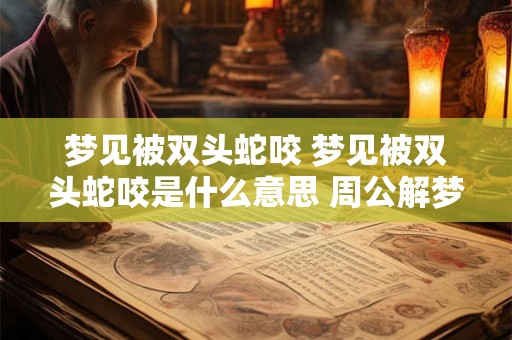 梦见被双头蛇咬 梦见被双头蛇咬是什么意思 周公解梦