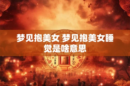 梦见抱美女 梦见抱美女睡觉是啥意思