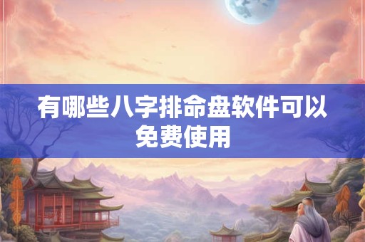 有哪些八字排命盘软件可以免费使用