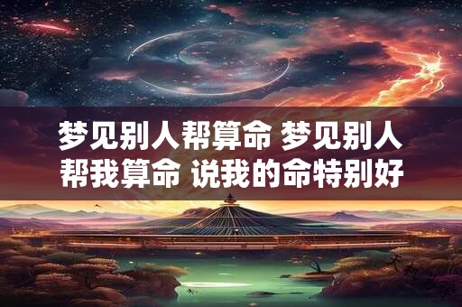 梦见别人帮算命 梦见别人帮我算命 说我的命特别好 梦见别人帮算命 梦见别人帮我算命 说我的命特别好