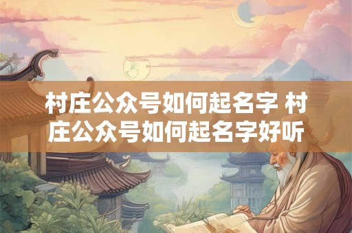 村庄公众号如何起名字 村庄公众号如何起名字好听