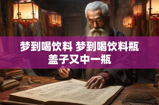 梦到喝饮料 梦到喝饮料瓶盖子又中一瓶 梦到喝饮料 梦到喝饮料瓶盖子又中一瓶