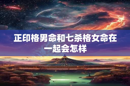 正印格男命和七杀格女命在一起会怎样