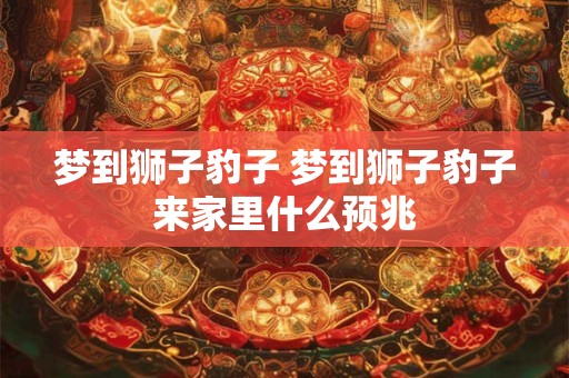 梦到狮子豹子 梦到狮子豹子来家里什么预兆