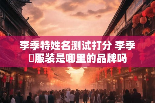 李季特姓名测试打分 李季垚服装是哪里的品牌吗