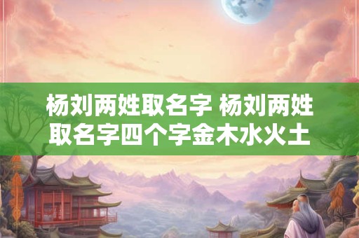 杨刘两姓取名字 杨刘两姓取名字四个字金木水火土
