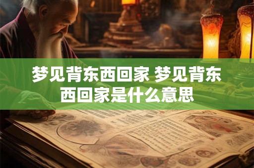 梦见背东西回家 梦见背东西回家是什么意思
