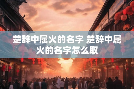 楚辞中属火的名字 楚辞中属火的名字怎么取