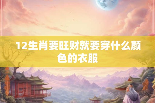 12生肖要旺财就要穿什么颜色的衣服