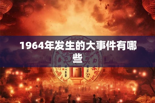 1964年发生的大事件有哪些