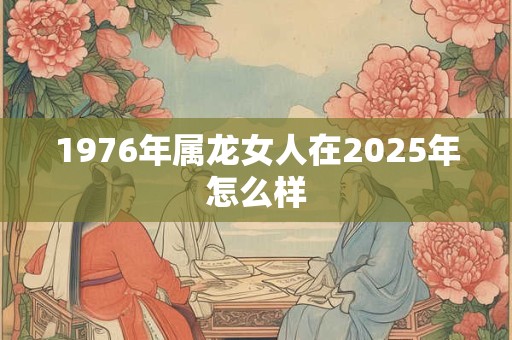 1976年属龙女人在2025年怎么样