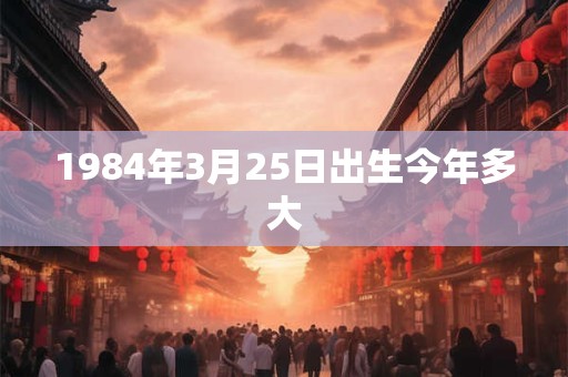 1984年3月25日出生今年多大