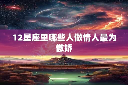 12星座里哪些人做情人最为傲娇