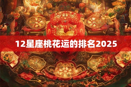 12星座桃花运的排名2025