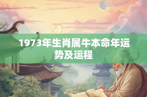 1973年生肖属牛本命年运势及运程 1973年生肖属牛本命年运势及运程