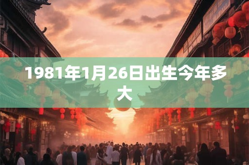 1981年1月26日出生今年多大 1981年1月26日出生今年多大