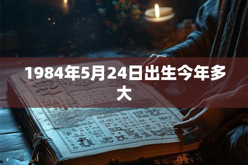 1984年5月24日出生今年多大