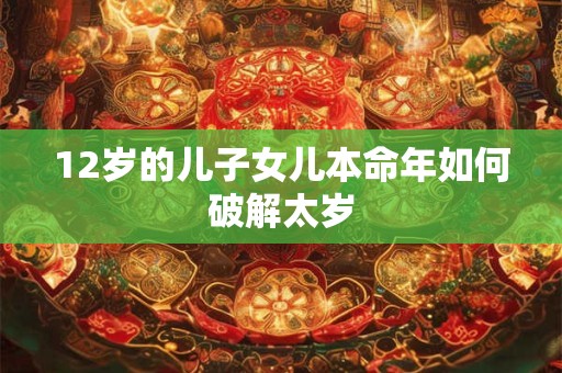 12岁的儿子女儿本命年如何破解太岁
