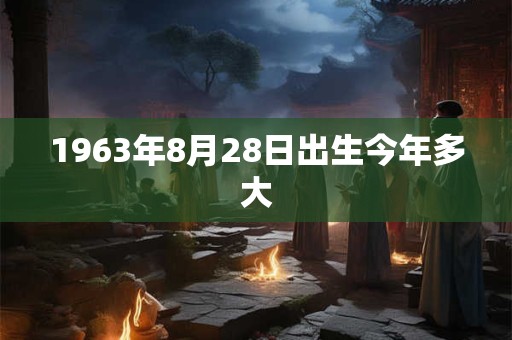 1963年8月28日出生今年多大 1963年8月28日出生今年多大