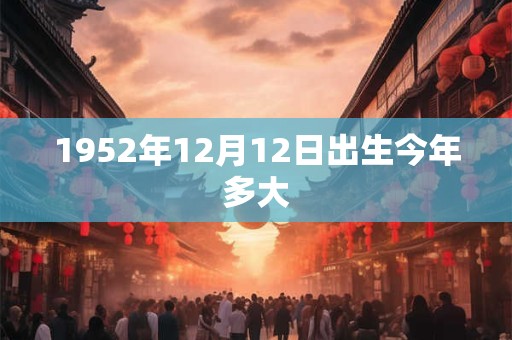1952年12月12日出生今年多大
