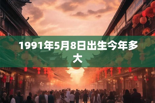 1991年5月8日出生今年多大