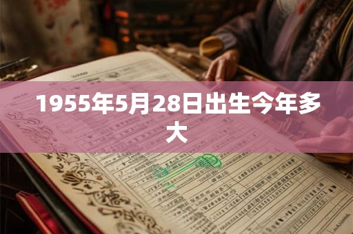 1955年5月28日出生今年多大