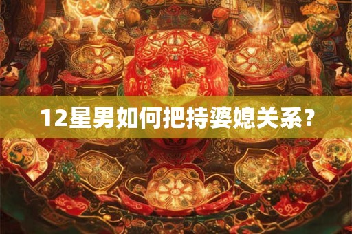 12星男如何把持婆媳关系？