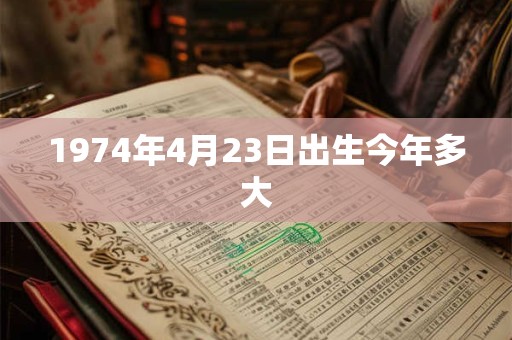1974年4月23日出生今年多大
