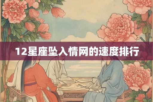 12星座坠入情网的速度排行 12星座坠入情网的速度排行