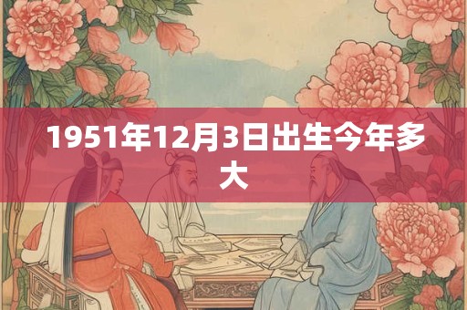 1951年12月3日出生今年多大