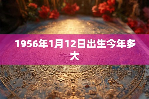 1956年1月12日出生今年多大