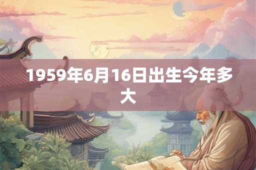 1959年6月16日出生今年多大