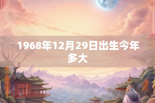 1968年12月29日出生今年多大