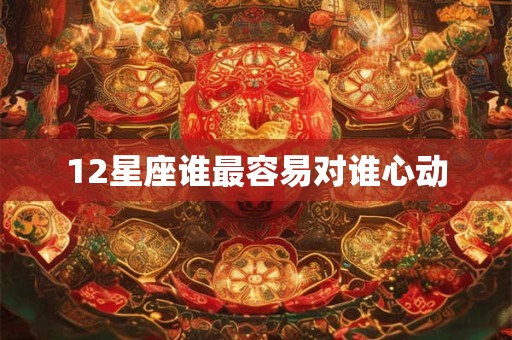 12星座谁最容易对谁心动