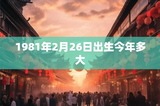 1981年2月26日出生今年多大