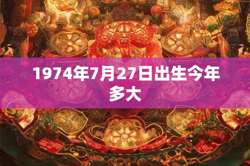 1974年7月27日出生今年多大