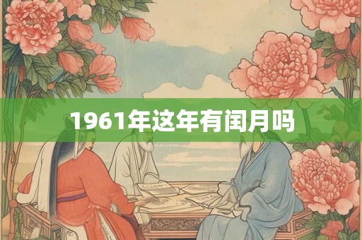 1961年这年有闰月吗 1961年这年有闰月吗