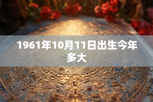 1961年10月11日出生今年多大