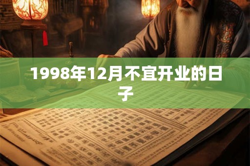 1998年12月不宜开业的日子 1998年12月不宜开业的日子