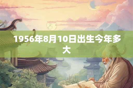 1956年8月10日出生今年多大