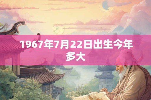 1967年7月22日出生今年多大