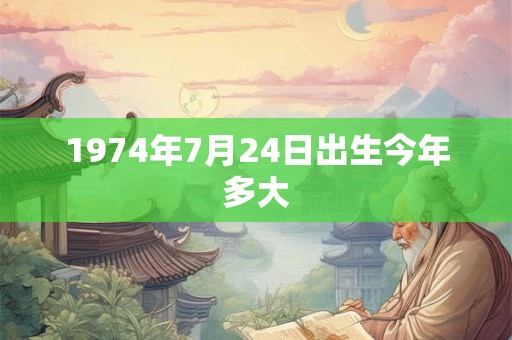 1974年7月24日出生今年多大