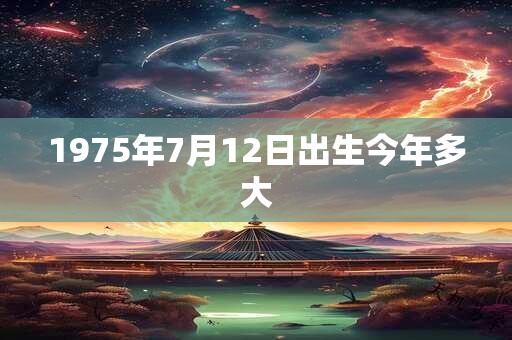1975年7月12日出生今年多大